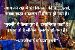 न्याय की राह में भी सिक्कों की चाल देखो,
सच्चा खड़ा अदालत में बीमार हो गया है।

"मुरली" ये कैसा युग है, इंसानियत कहाँ है?
इंसान तो है लेकिन दिलदार हो गया है।

-धनजीभाई गढिया"मुरली" 