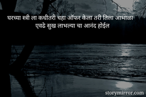 घरच्या स्त्री ला कधीतरी चहा ऑफर केला तरी तिला आभाळा एवढे सुख लाभल्या चा आनंद होईल