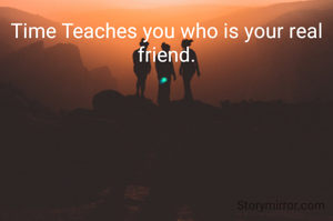 Time Teaches you who is your real friend.