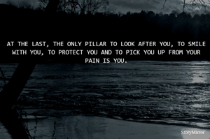 AT THE LAST, THE ONLY PILLAR TO LOOK AFTER YOU, TO SMILE WITH YOU, TO PROTECT YOU AND TO PICK YOU UP FROM YOUR PAIN IS YOU.