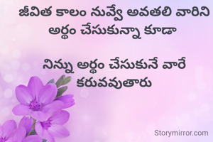  జీవిత కాలం నువ్వే అవతలి వారిని 
అర్థం చేసుకున్నా కూడా 

నిన్ను అర్థం చేసుకునే వారే కరువవుతారు