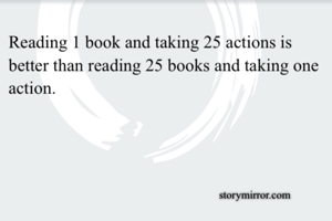 Reading 1 book and taking 25 actions is better than reading 25 books and taking one action.