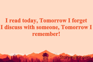 I read today, Tomorrow I forget
I discuss with someone, Tomorrow I remember!