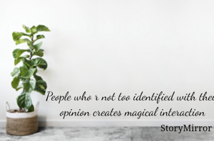 People who r not too identified with their opinion creates magical interaction