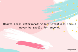 Health keeps deteriorating but intentions should never be spoilt for anyone.