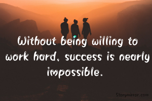 Without being willing to work hard, success is nearly impossible. 