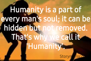 Humanity is a part of every man's soul; it can be hidden but not removed. That's why we call it 'Humanity'.