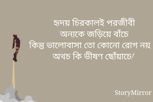 হৃদয় চিরকালই পরজীবী
অন্যকে জড়িয়ে বাঁচে
কিন্তু ভালোবাসা তো কোনো রোগ নয়, 
অথচ কি ভীষণ ছোঁয়াচে! 
