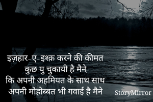 इज़हार-ए-इश्क़ करने की कीमत
कुछ यु चुकायी है मैने,
कि अपनी अहमियत के साथ साथ 
अपनी मोहोब्बत भी गवाई है मैने
