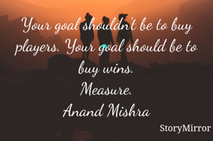 Your goal shouldn't be to buy players. Your goal should be to buy wins.
Measure.
Anand Mishra