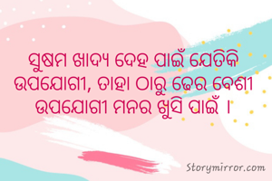 ସୁଷମ ଖାଦ୍ୟ ଦେହ ପାଇଁ ଯେତିକି ଉପଯୋଗୀ, ତାହା ଠାରୁ ଢେର ବେଶୀ ଉପଯୋଗୀ ମନର ଖୁସି ପାଇଁ ।