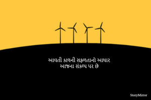 આવતી કાલની સફળતાનો આધાર 
આજના સંકલ્પ પર છે