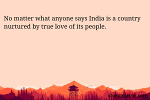 No matter what anyone says India is a country nurtured by true love of its people. 