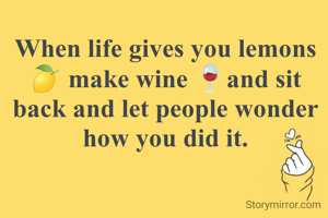 When life gives you lemons🍋 make wine 🍷and sit back and let people wonder how you did it.