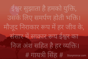 ईश्वर सुझाता है हमको युक्ति,
उसके लिए समर्पण होती भक्ति।
मौजूद निराकार रूप में हर जीव के,
संसार में साकार रूप ईश्वर का
 निज अंश सहित है हर व्यक्ति।
# गायत्री सिंह #