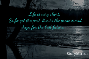 Life is very short. 
So forget the past, live in the present and hope for the best future... 