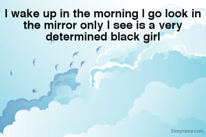 l wake up in the morning l go look in the mirror only l see is a very determined black girl