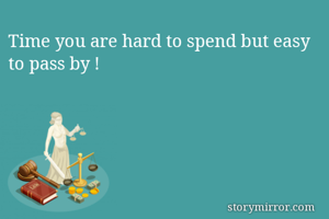 Time you are hard to spend but easy to pass by !
