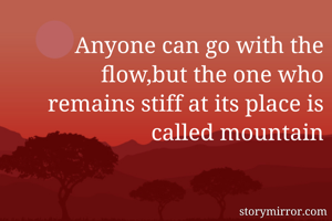 Anyone can go with the flow,but the one who remains stiff at its place is called mountain