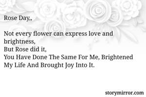 Rose Day,,

Not every flower can express love and brightness, 
But Rose did it,
You Have Done The Same For Me, Brightened My Life And Brought Joy Into It.
