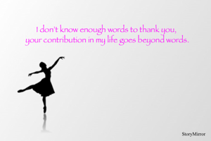 I don’t know enough words to thank you, your contribution in my life goes beyond words.