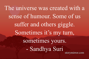The universe was created with a sense of humour. Some of us suffer and others giggle. Sometimes it’s my turn, sometimes yours.
- Sandhya Suri