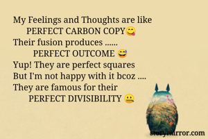 My Feelings and Thoughts are like 
      PERFECT CARBON COPY😋
Their fusion produces ......
         PERFECT OUTCOME 😅
Yup! They are perfect squares 
But I'm not happy with it bcoz ....
They are famous for their
       PERFECT DIVISIBILITY 🤐