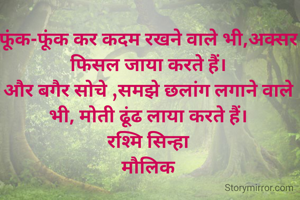 फूंक-फूंक कर कदम रखने वाले भी,अक्सर फिसल जाया करते हैं।
और बगैर सोचे ,समझे छलांग लगाने वाले भी, मोती ढूंढ लाया करते हैं।
रश्मि सिन्हा
मौलिक