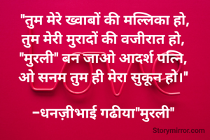 "तुम मेरे ख्वाबों की मल्लिका हो,
तुम मेरी मुरादों की वजीरात हो, 
"मुरली" बन जाओ आदर्श पत्नि, 
ओ सनम तुम ही मेरा सुकून हो।" 

-धनज़ीभाई गढीया"मुरली" 
