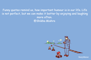 Funny quotes remind us, how important humour is in our life. Life is not perfect, but we can make it better by enjoying and laughing more often. 
@Shikha Mishra 