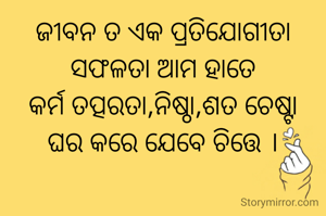 ଜୀବନ ତ ଏକ ପ୍ରତିଯୋଗୀତା
ସଫଳତା ଆମ ହାତେ
କର୍ମ ତତ୍ପରତା,ନିଷ୍ଠା,ଶତ ଚେଷ୍ଟା
ଘର କରେ ଯେବେ ଚିତ୍ତେ ।