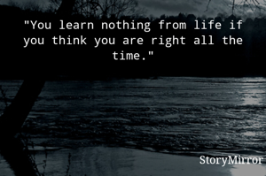 "You learn nothing from life if you think you are right all the time."