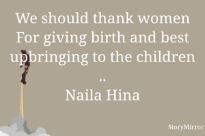 We should thank women
For giving birth and best
upbringing to the children ..
Naila Hina