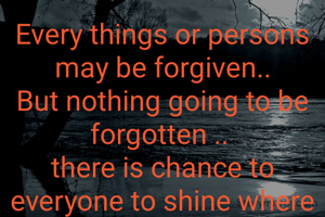 Every things or persons may be forgiven..
But nothing going to be forgotten .. 
there is chance to everyone to shine where the lose...
nothing is permanent...
