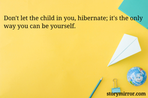 Don't let the child in you, hibernate; it's the only way you can be yourself.