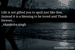Life is not gifted you to spoil just like that,
Instead it is a blessing to be loved and Thank forever...
_Akanksha.singh