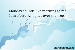 Monday sounds like morning to me.
I am a bird who flies over the tree...!
