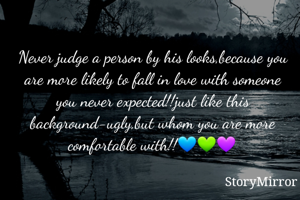 Never judge a person by his looks,because you are more likely to fall in love with someone you never expected!!just like this background-ugly,but whom you are more comfortable with!!💙💚💜