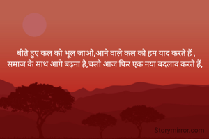 बीते हुए कल को भूल जाओ,आने वाले कल को हम याद करते हैं ,
समाज के साथ आगे बढ़ना है,चलो आज फिर एक नया बदलाव करते हैं, 