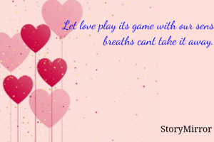 Let love play its game with our senses...nature breaths cant take it away..
