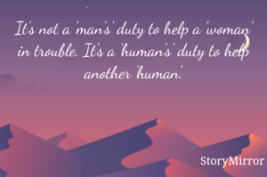 It's not a 'man's' duty to help a 'woman' in trouble. It's a 'human's' duty to help another 'human'.