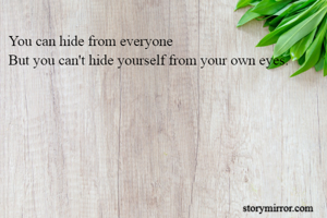 You can hide from everyone
But you can't hide yourself from your own eyes.