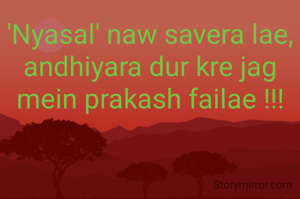 'Nyasal' naw savera lae,
andhiyara dur kre jag mein prakash failae !!!