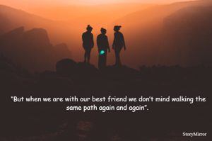 ‘‘But when we are with our best friend we don’t mind walking the same path again and again”. 