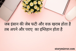  जब इंसान की जेब फटी और वक्त खराब होता है
 तब अपने और पराए  का इम्तिहान होता है