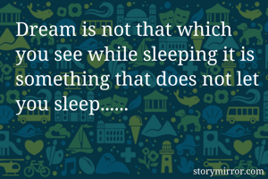 Dream is not that which you see while sleeping it is something that does not let you sleep...... 