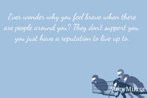 Ever wonder why you feel brave when there are people around you? They don't support you, you just have a reputation to live up to.
