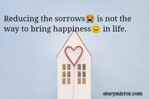 Reducing the sorrows😭 is not the way to bring happiness😊 in life.