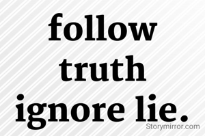 follow truth ignore lie.