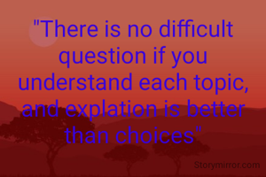 "There is no difficult question if you understand each topic, and explation is better than choices"